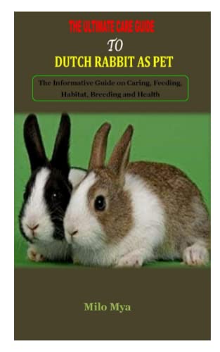 THE ULTIMATE CARE GUIDE TO DUTCH RABBIT AS PET: THE ULTIMATE CARE GUIDE TO DUTCH RABBIT AS PET: The Informative Guide on Caring, Feeding, Habitat, Breeding and Health