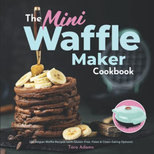 Mini Waffle Maker Cookbook : 101 Belgian Waffle Recipes (with Gluten-Free, Paleo and Clean-Eating Options)