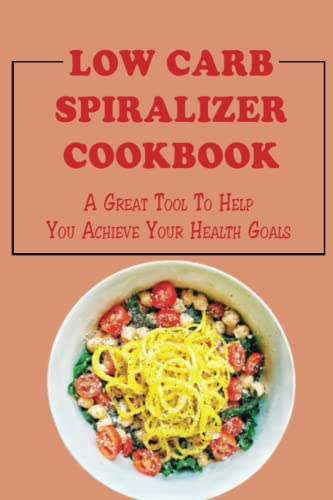 Low Carb Spiralizer Cookbook: A Great Tool To Help You Achieve Your Health Goals