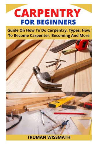 CARPENTRY FOR BEGINNERS: Guide On How To Do Carpentry, Types, How To Become Carpenter, Becoming And More