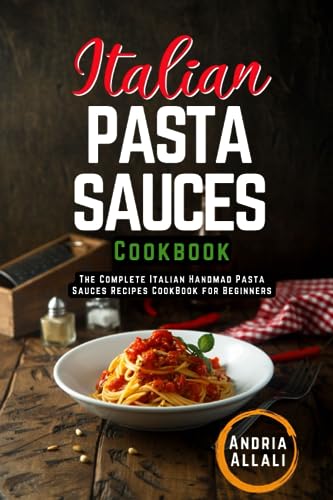 Italian Pasta Sauces Cookbook: The Complete Italian Handmad Pasta Sauces Recipes CookBook for Beginners, The Most Delicious and Tasty Recipes