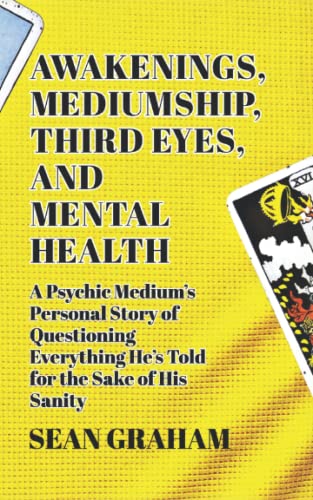 Awakenings, Mediumship, Third Eyes, and Mental Health: A Psychic Medium's Personal Story of Questioning Everything He's Told, for the Sake of His Sanity