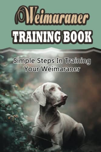 Weimaraner Training Book: Simple Steps In Training Your Weimaraner