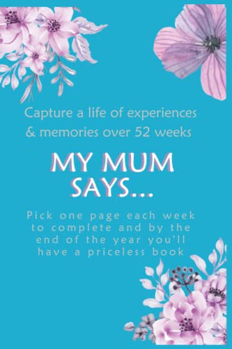 My Mum Says Capture a Life of Memories and Experiences over 52 Weeks : Pick One Page Each Week to Complete, by the End of the Year You'll Have a Priceless Book