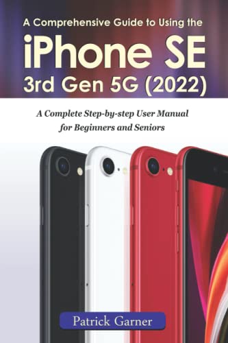 A Comprehensive Guide to Using the iPhone SE 3rd Gen 5G (2022): A Complete Step-by-step User Manual for Beginners and Seniors