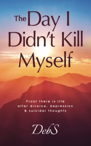 Day I Didn't Kill Myself : Proof There Is Life after Divorce, Depression and Suicidal Thoughts