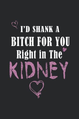 I’d shank a bitch for you Right in The Kidney: Cool notebook A Card Alternative Gift for Women and Mom, Funny Journal, 110 pages 6 x 9 Blank Lined Notebook