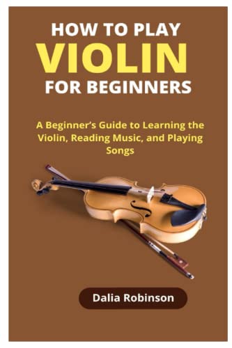 HOW TO PLAY VIOLIN FOR BEGINNERS: A Beginner’s Guide to Learning the Violin, Reading Music, and Playing Songs