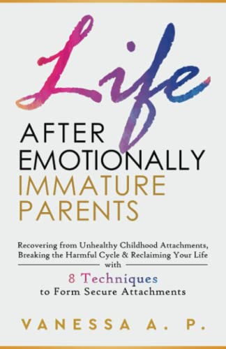 Life after Emotionally Immature Parents : RECOVERING from UNHEALTHY CHILDHOOD ATTACHMENTS, BREAKING the HARMFUL CYCLE and RECLAIMING YOUR LIFE with 8 TECHNIQUES to FORM SECURE ATTACHMENTS