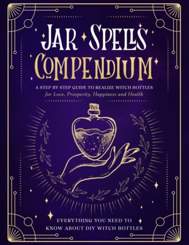 The Jar Spells Compendium: A Step by Step Guide to Realize Witch Bottles for Love, Prosperity, Happiness and Health.