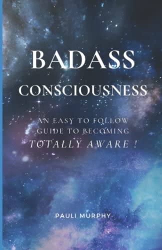 Badass Consciousness: An Easy to Follow Guide to Becoming Totally Aware !