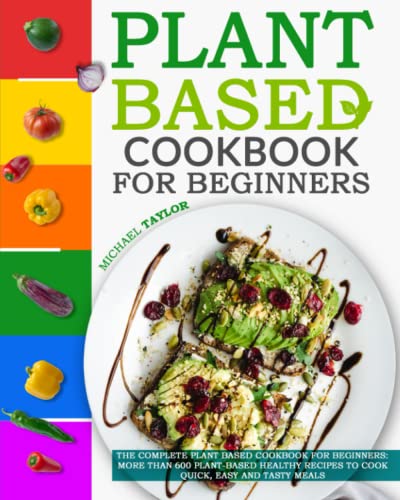 Plant Based Cookbook For Beginners: The Complete Plant Based Cookbook For Beginners: More Than 600 Plant-Based Healthy Recipes To Cook Quick, Easy And Tasty Meals