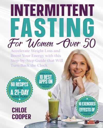 Intermittent Fasting for Women Over 50 : Accelerate Weight Loss and Boost Your Energy with This Step-By-Step Guide That Will Turn Back the Clock 60 Tasty Recipes and a 21-Day Meal Plan Included