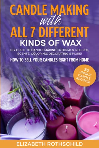 Candle Making with All 7 Different Kinds of Wax : DIY Guide to Candle Making Tutorials, Recipes, Scents, Coloring, Decorating and MORE! How to Sell Your Candles Right from Home