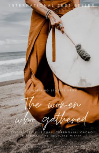 Women Who Gathered : 34 Inspiring Stories of Sister Circle, Ritual, Ceremonial Cacao and Finding the Medicine Within