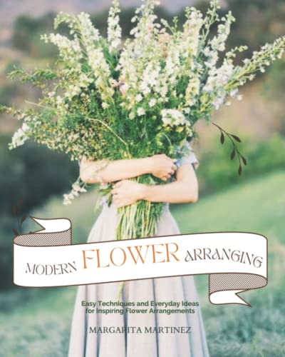 Modern Flower Arranging: Easy Techniques and Everyday Ideas for Inspiring Flower Arrangements