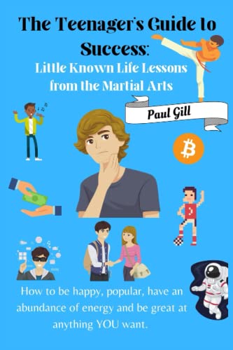 The Teenager's Guide to Success: Little Known Life Lessons from the Martial Arts: How to be happy, popular, have an abundance of energy and be great at anything you want.