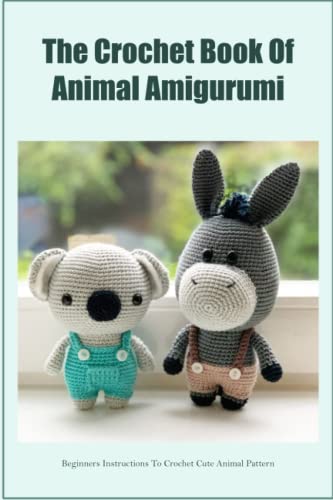 The Crochet Book Of Animal Amigurumi: Beginners Instructions To Crochet Cute Animal Pattern