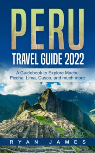 Peru Travel Guide 2022: A Guidebook to Explore Machu Picchu, Lima, Cusco, and much more