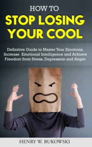 How to Stop Losing Your Cool: Definitive Guide to Master Your Emotions, Increase Emotional Intelligence and Achieve Freedom from Stress, Depression and Anger