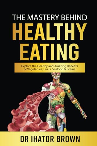 Mastery Behind Healthy Eating : Explore the Healthy Benefits of Vegetables, Fruits, Meats, Seafood and Grains