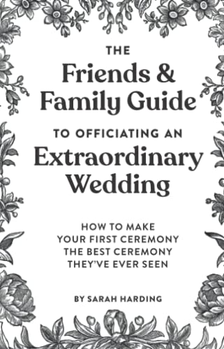 The Friends & Family Guide To Officiating An Extraordinary Wedding: How To Make Your First Ceremony The Best Ceremony They've Ever Seen