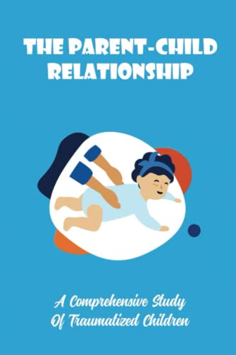 The Parent-Child Relationship: A Comprehensive Study Of Traumatized Children