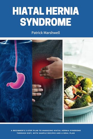 Hiatal Hernia Syndrome: A Beginner's 3-Step Plan to Managing Hiatal Hernia Syndrome Through Diet, With Sample Recipes and a Meal Plan