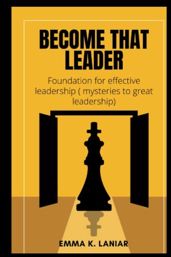 Become that leader: foundation for effective leadership (mysteries to great leadership)