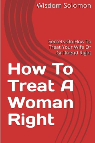 How To Treat A Woman Right: Secrets On How To Treat Your Wife Or Girlfriend Right