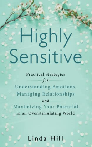 Highly Sensitive: Practical Strategies for Understanding Emotions, Managing Relationships and Maximizing Your Potential in an Overstimulating World