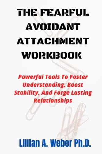 The Fearful Avoidant Attachment Workbook: Powerful Tools To Foster Understanding, Boost Stability, And Forge Lasting Relationships.