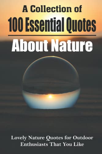 A Collection Of 100 Essential Quotes About Nature: Lovely Nature Quotes For Outdoor Enthusiasts That You Like