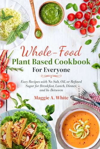 Whole-Food Plant Based Cookbook for Everyone: Easy Recipes With No Salt, Oil, or Refined Sugar for Breakfast, Lunch, Dinner, and In-Between