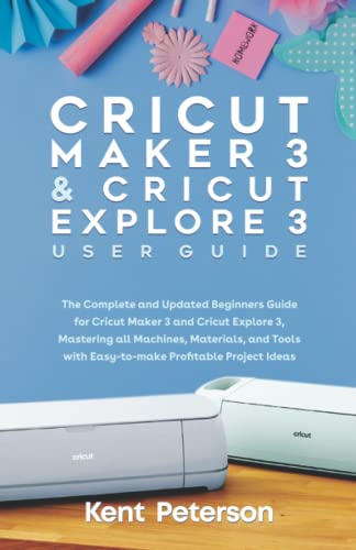 Cricut Maker 3 and Cricut Explore 3 User Guide: The Complete and Updated Beginners Guide for Cricut Maker 3 and Cricut Explore 3, Mastering all ... with easy to make profitable project ideas