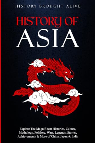 History of Asia: Explore the Magnificent Histories, Culture, Mythology, Folklore, Wars, Legends, Stories, Achievements and More of China, Japan and India