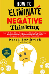 How to Eliminate Negative Thinking : Learn to Control Your Thoughts, Overthinking, Negativity Bias, Heal Toxic Thoughts and Master Positive Self Talk and Self Acceptance in Your Business and Personal Life 