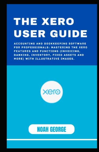 The Xero User Guide: Accounting and Bookkeeping Software for Professionals: Mastering the Xero Features and Functions (Invoicing, Banking, Inventory, Fixed Assets and More) with Illustrative Images.