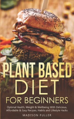 Plant Based Diet for Beginners: Optimal Health, Weight, and Well Being with Delicious, Affordable, and Easy Recipes, Habits, and Lifestyle Hacks