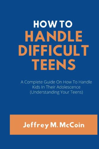 HOW TO HANDLE DIFFICULT TEENS: A Complete Guide On How To Handle Kids In Their Adolescence (Understanding Your Teens)
