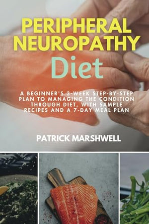 Peripheral Neuropathy Diet: A Beginner's 3-Week Step-by-Step Plan to Managing the Condition Through Diet, With Sample Recipes and a 7-Day Meal Plan