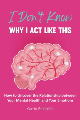 I Don't Know Why I Act Like This : How to Uncover the Relationship Between Your Mental Health and Your Emotions