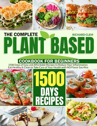 Complete Plant-Based Cookbook for Beginners : 1500 Days of Easy and Affordable Recipes to Reduce Your Inflammation. Eat Healthy and Clean to Take Care of Your Health with NO Flavor Sacrifice