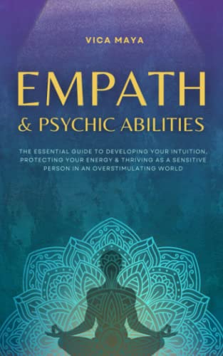 Empath and Psychic Abilities : The Essential Guide to Developing Your Intuition, Protecting Your Energy and Thriving As a Sensitive Person in an Overstimulating World