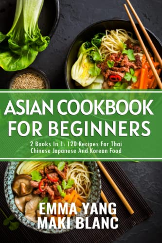 Asian Cookbook For Beginners: 2 Books In 1: 120 Recipes For Thai Chinese Japanese And Korean Food