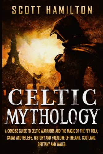 Celtic Mythology: A Concise Guide to Celtic Warriors and the Magic of the Fey Folk, Sagas and Beliefs, History and Folklore of Ireland, Scotland, Brittany and Wales.