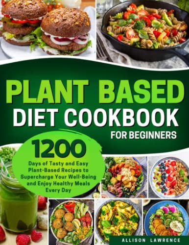 Plant-Based Diet Cookbook for Beginners : 1200 Days of Tasty and Easy Plant-Based Recipes to Supercharge Your Well-Being and Enjoy Healthy Meals Every Day Flavorful Dishes from Breakfast to Dinner