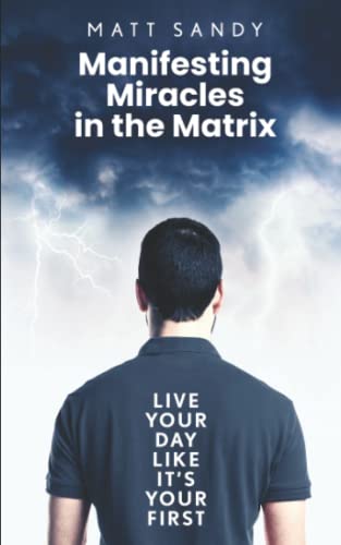 Manifesting Miracles in the Matrix : Live Your Day Like It's Your First