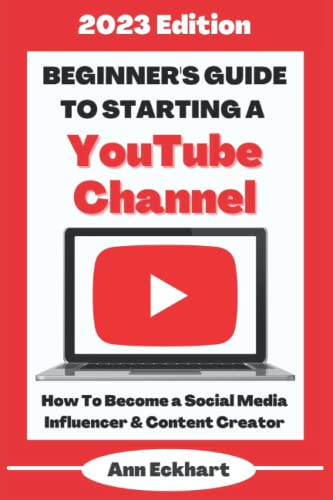 Beginner's Guide to Starting a YouTube Channel: 2023 Edition : How to Become an Social Media Influencer and Content Creator