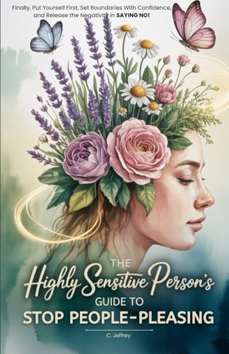 The Highly Sensitive Person's Guide to Stop People-Pleasing: Finally, Put Yourself First, Set Boundaries with Confidence, and Release the Negativity in Saying NO!